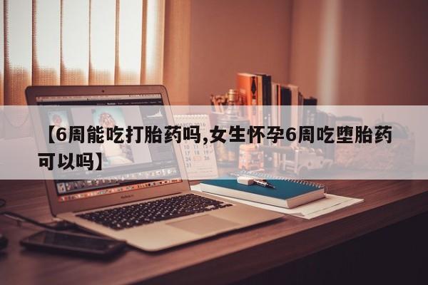 打胎药在线购买【6周能吃打胎药吗,女生怀孕6周吃堕胎药可以吗】
