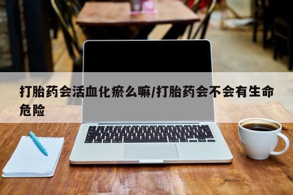 打胎药在线购买打胎药会活血化瘀么嘛/打胎药会不会有生命危险