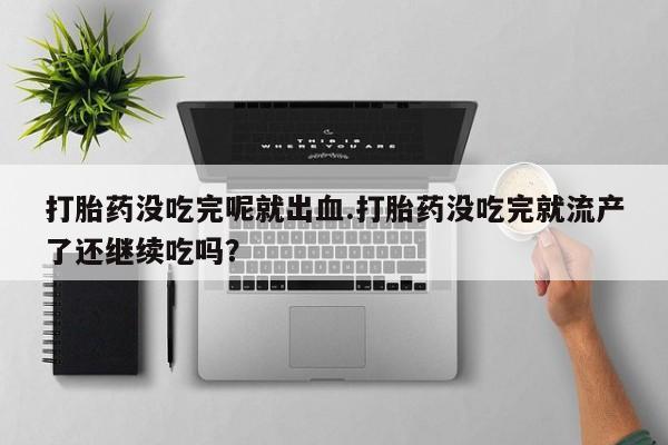 打胎药在线购买打胎药没吃完呢就出血.打胎药没吃完就流产了还继续吃吗？