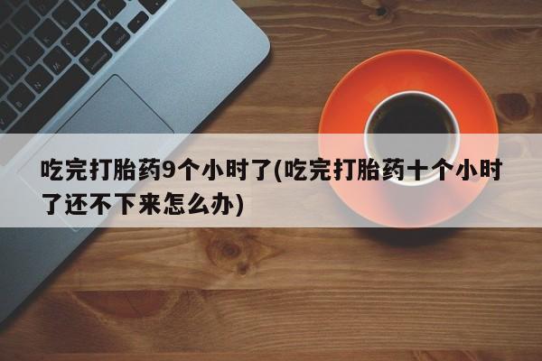 打胎药在线购买吃完打胎药9个小时了(吃完打胎药十个小时了还不下来怎么办)