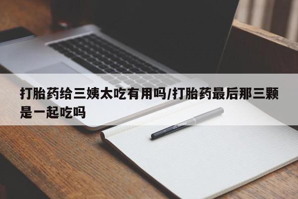 打胎药在线购买打胎药给三姨太吃有用吗/打胎药最后那三颗是一起吃吗