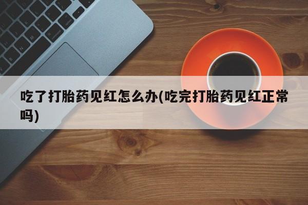 打胎药在线购买吃了打胎药见红怎么办(吃完打胎药见红正常吗)