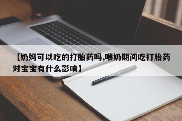 打胎药在线购买【奶妈可以吃的打胎药吗,喂奶期间吃打胎药对宝宝有什么影响】