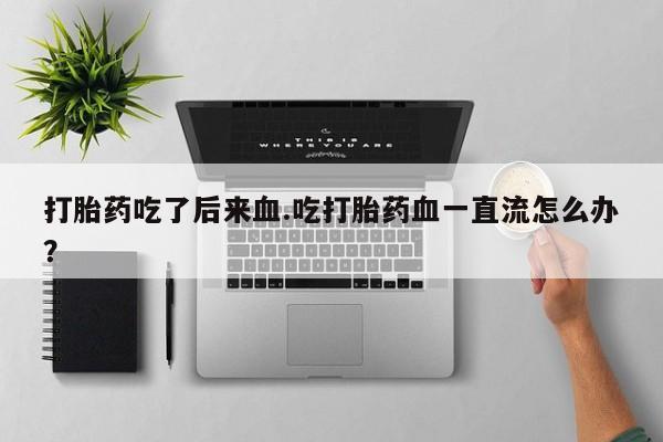 打胎药在线购买打胎药吃了后来血.吃打胎药血一直流怎么办?