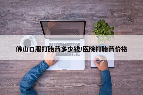 打胎药在线购买佛山口服打胎药多少钱/医院打胎药价格