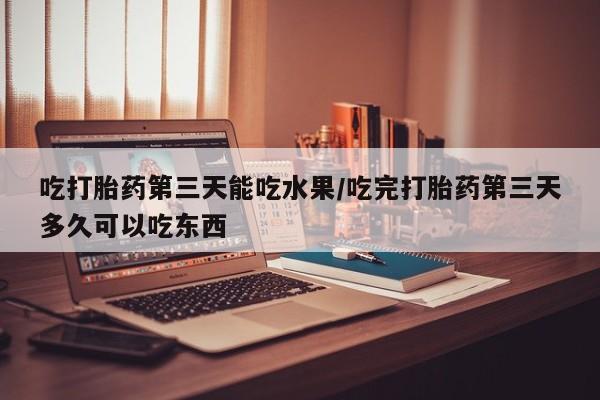 打胎药在线购买吃打胎药第三天能吃水果/吃完打胎药第三天多久可以吃东西