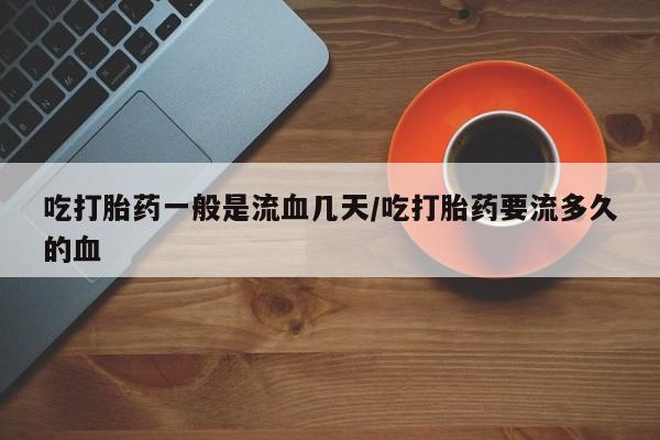 打胎药在线购买吃打胎药一般是流血几天/吃打胎药要流多久的血