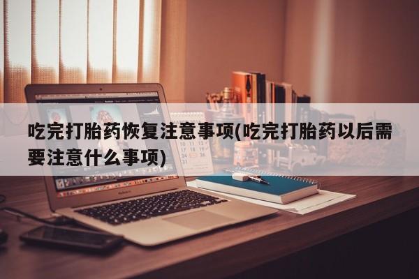 打胎药在线购买吃完打胎药恢复注意事项(吃完打胎药以后需要注意什么事项)