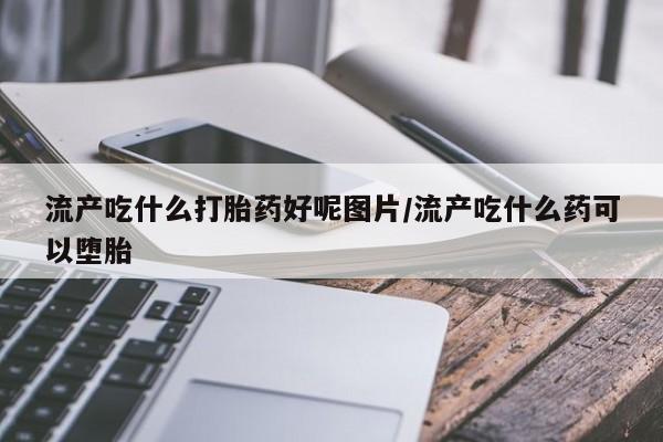 打胎药在线购买流产吃什么打胎药好呢图片/流产吃什么药可以堕胎