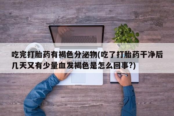 打胎药在线购买吃完打胎药有褐色分泌物(吃了打胎药干净后几天又有少量血发褐色是怎么回事?)