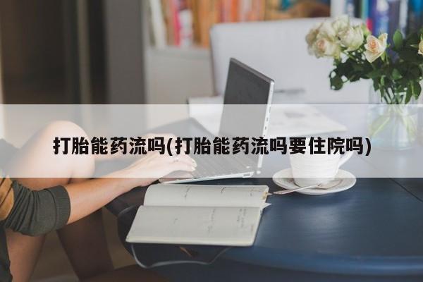 打胎药在线购买打胎能药流吗(打胎能药流吗要住院吗)