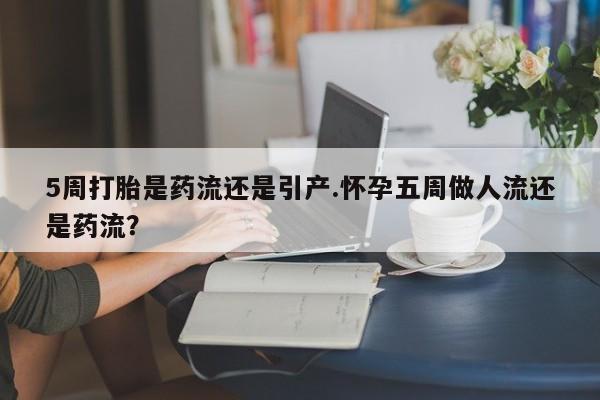打胎药在线购买5周打胎是药流还是引产.怀孕五周做人流还是药流？