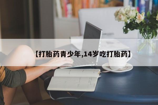 打胎药在线购买【打胎药青少年,14岁吃打胎药】