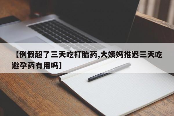 打胎药在线购买【例假超了三天吃打胎药,大姨妈推迟三天吃避孕药有用吗】