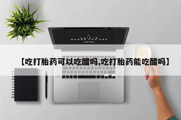 打胎药在线购买【吃打胎药可以吃醋吗,吃打胎药能吃醋吗】