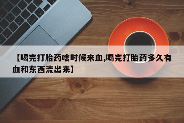 打胎药在线购买【喝完打胎药啥时候来血,喝完打胎药多久有血和东西流出来】