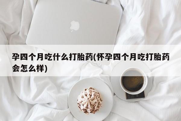打胎药在线购买孕四个月吃什么打胎药(怀孕四个月吃打胎药会怎么样)