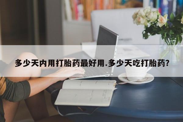 打胎药在线购买多少天内用打胎药最好用.多少天吃打胎药？