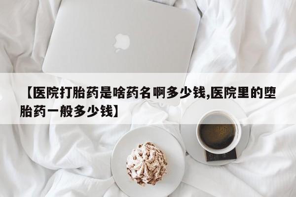 打胎药在线购买【医院打胎药是啥药名啊多少钱,医院里的堕胎药一般多少钱】