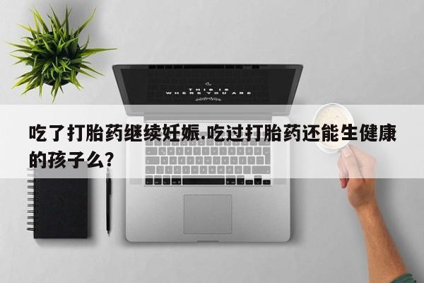 打胎药在线购买吃了打胎药继续妊娠.吃过打胎药还能生健康的孩子么？