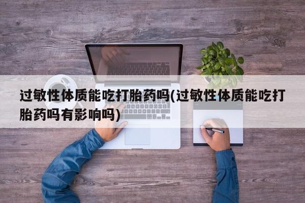打胎药在线购买过敏性体质能吃打胎药吗(过敏性体质能吃打胎药吗有影响吗)