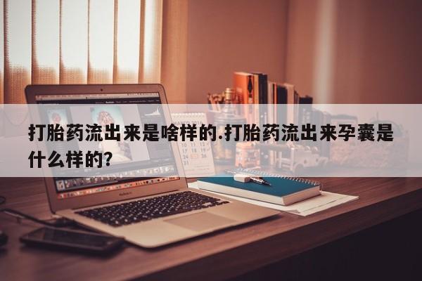 打胎药在线购买打胎药流出来是啥样的.打胎药流出来孕囊是什么样的？
