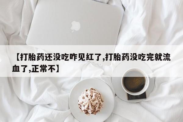 打胎药在线购买【打胎药还没吃咋见红了,打胎药没吃完就流血了,正常不】