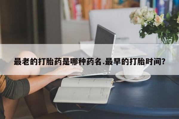 打胎药在线购买最老的打胎药是哪种药名.最早的打胎时间?