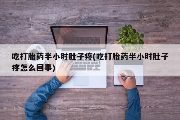 打胎药在线购买吃打胎药半小时肚子疼(吃打胎药半小时肚子疼怎么回事)