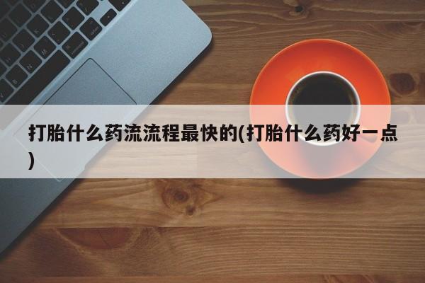 打胎药在线购买打胎什么药流流程最快的(打胎什么药好一点)
