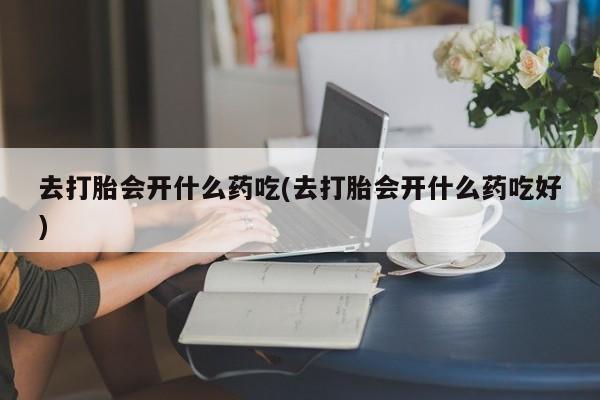 打胎药在线购买去打胎会开什么药吃(去打胎会开什么药吃好)