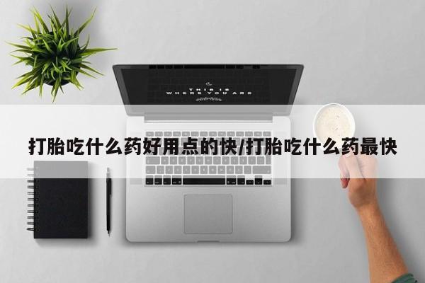 打胎药在线购买打胎吃什么药好用点的快/打胎吃什么药最快
