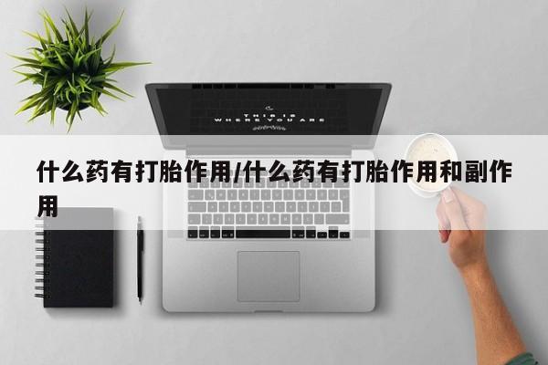 打胎药在线购买什么药有打胎作用/什么药有打胎作用和副作用