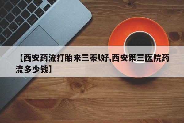 打胎药在线购买【西安药流打胎来三秦l好,西安第三医院药流多少钱】
