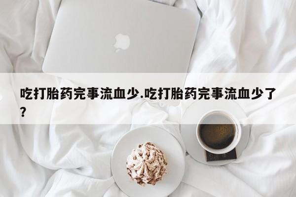 打胎药在线购买吃打胎药完事流血少.吃打胎药完事流血少了？