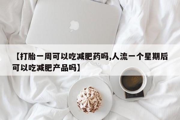 打胎药在线购买【打胎一周可以吃减肥药吗,人流一个星期后可以吃减肥产品吗】