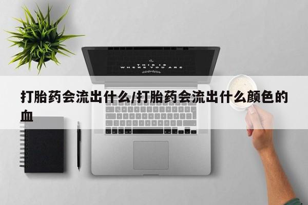 打胎药在线购买打胎药会流出什么/打胎药会流出什么颜色的血