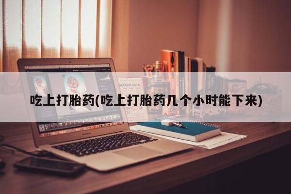 打胎药在线购买吃上打胎药(吃上打胎药几个小时能下来)
