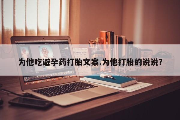 打胎药在线购买为他吃避孕药打胎文案.为他打胎的说说？