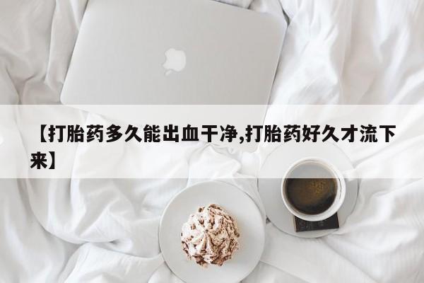 打胎药在线购买【打胎药多久能出血干净,打胎药好久才流下来】