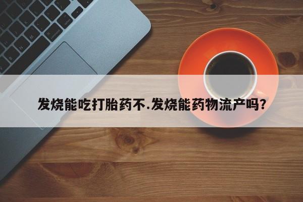 打胎药在线购买发烧能吃打胎药不.发烧能药物流产吗？