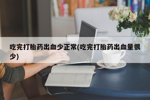 打胎药在线购买吃完打胎药出血少正常(吃完打胎药出血量很少)