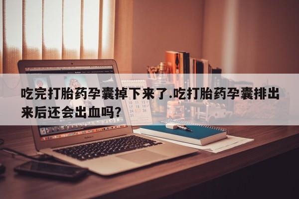 打胎药在线购买吃完打胎药孕囊掉下来了.吃打胎药孕囊排出来后还会出血吗？