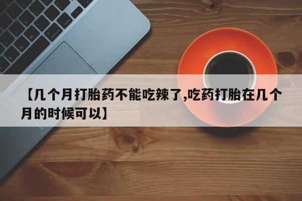 打胎药在线购买【几个月打胎药不能吃辣了,吃药打胎在几个月的时候可以】