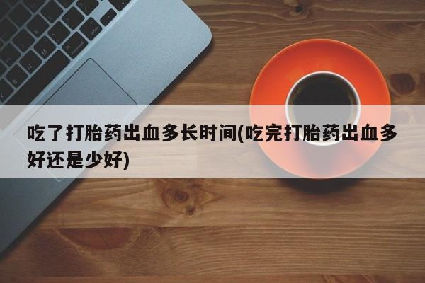 打胎药在线购买吃了打胎药出血多长时间(吃完打胎药出血多好还是少好)