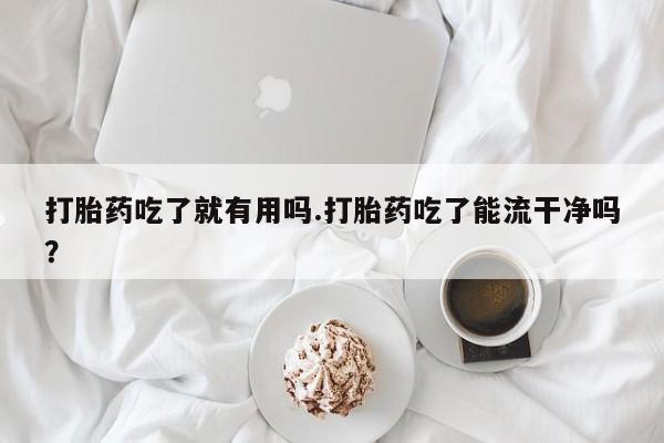 打胎药在线购买打胎药吃了就有用吗.打胎药吃了能流干净吗？