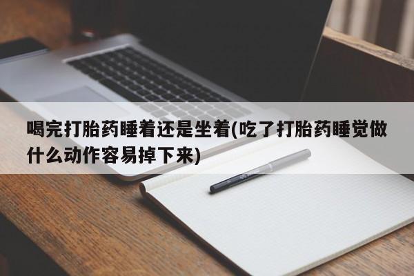 打胎药在线购买喝完打胎药睡着还是坐着(吃了打胎药睡觉做什么动作容易掉下来)