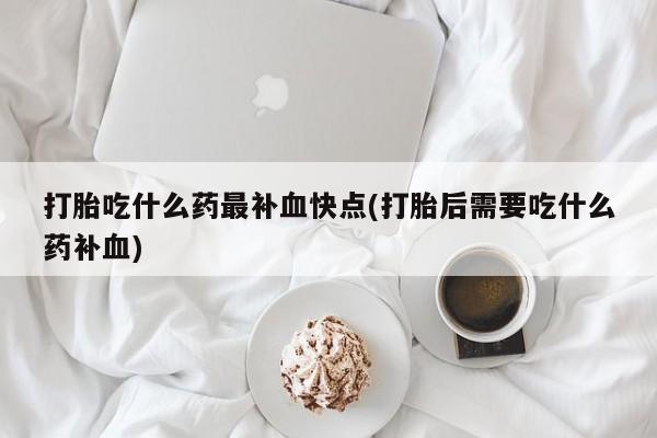打胎药在线购买打胎吃什么药最补血快点(打胎后需要吃什么药补血)