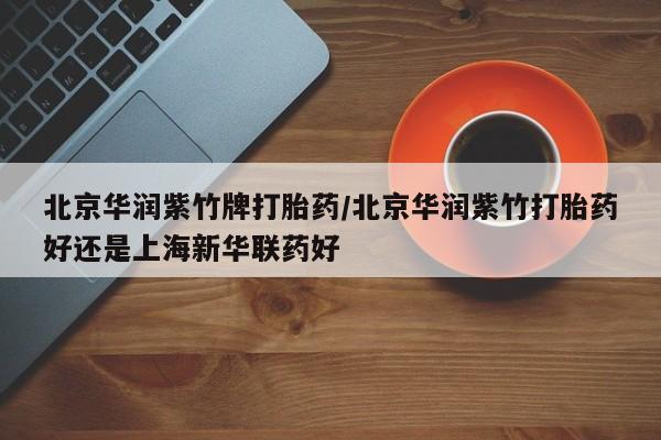 打胎药在线购买北京华润紫竹牌打胎药/北京华润紫竹打胎药好还是上海新华联药好