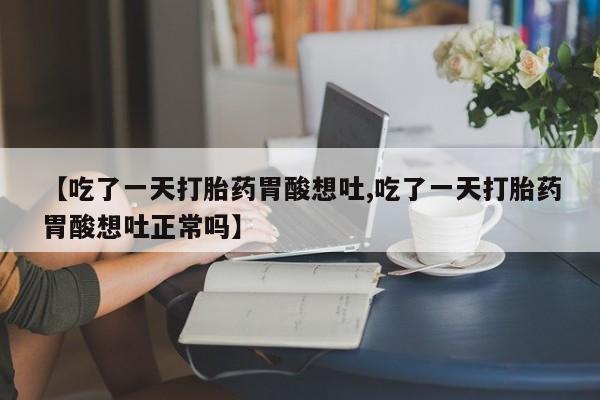 打胎药在线购买【吃了一天打胎药胃酸想吐,吃了一天打胎药胃酸想吐正常吗】